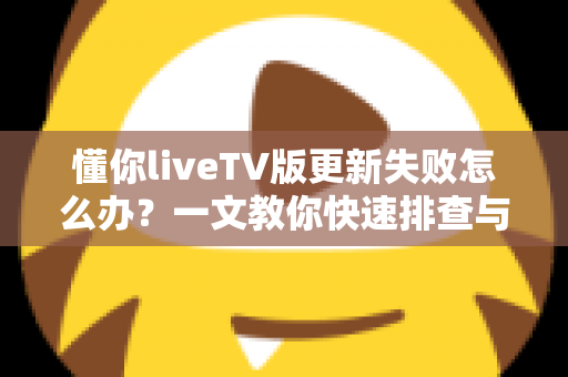 懂你liveTV版更新失败怎么办？一文教你快速排查与解决，轻松恢复畅快观影体验