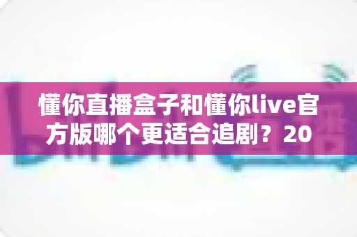 懂你直播盒子和懂你live官方版哪个更适合追剧?2025追剧设备深度对比与选购指南 懂你直播盒子和懂你live官方版哪个更适合追剧?2025追剧设备深度对比与选购指南