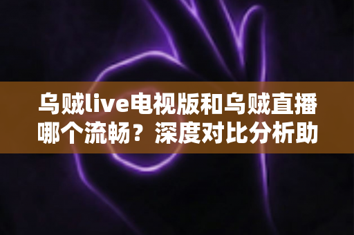 乌贼live电视版和乌贼直播哪个流畅?深度对比分析助你选出最佳观看方案 乌贼live电视版和乌贼直播哪个流畅?深度对比分析助你选出最佳观看方案