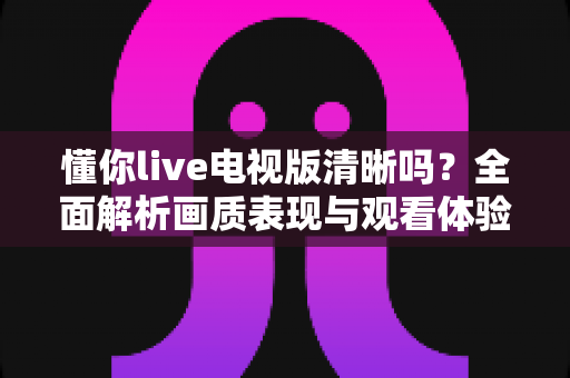 懂你live电视版清晰吗？全面解析画质表现与观看体验优化指南