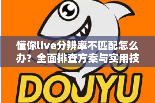 懂你live分辨率不匹配怎么办？全面排查方案与实用技巧，快速恢复高清观看体验