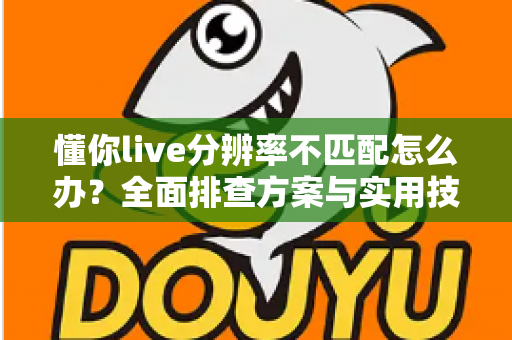 懂你live分辨率不匹配怎么办？全面排查方案与实用技巧，快速恢复高清观看体验