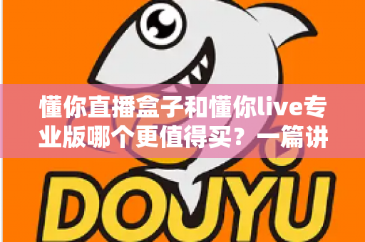 懂你直播盒子和懂你live专业版哪个更值得买？一篇讲透功能、价格与适用人群的深度选购指南