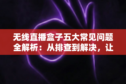 无线直播盒子五大常见问题全解析:从排查到解决,让直播稳定流畅的实用指南 无线直播盒子五大常见问题全解析:从排查到解决,让直播稳定流畅的实用指南