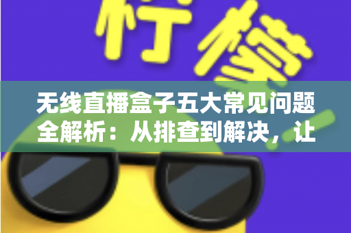 无线直播盒子五大常见问题全解析：从排查到解决，让直播稳定流畅的实用指南