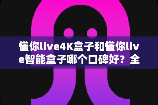 懂你live4K盒子和懂你live智能盒子哪个口碑好?全面对比解析助你轻松选购 懂你live4K盒子和懂你live智能盒子哪个口碑好?全面对比解析助你轻松选购