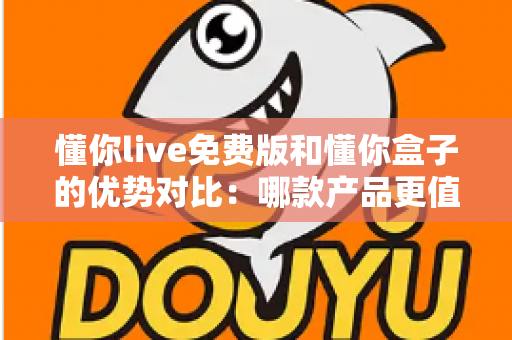 懂你live免费版和懂你盒子的优势对比:哪款产品更值得选择?一篇帮你做决定的深度评测 懂你live免费版和懂你盒子的优势对比:哪款产品更值得选择?一篇帮你做决定的深度评测