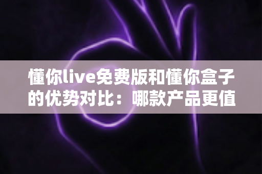 懂你live免费版和懂你盒子的优势对比:哪款产品更值得选择?一篇帮你做决定的深度评测 懂你live免费版和懂你盒子的优势对比:哪款产品更值得选择?一篇帮你做决定的深度评测
