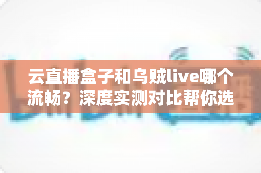 云直播盒子和乌贼live哪个流畅?深度实测对比帮你选出最顺滑的直播推流方案 云直播盒子和乌贼live哪个流畅?深度实测对比帮你选出最顺滑的直播推流方案