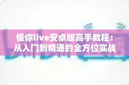 懂你live安卓版高手教程：从入门到精通的全方位实战指南