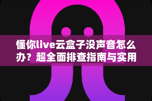 懂你live云盒子没声音怎么办?超全面排查指南与实用解决方案分享 懂你live云盒子没声音怎么办?超全面排查指南与实用解决方案分享