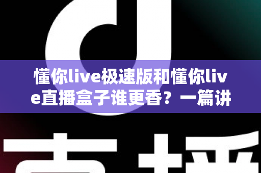懂你live极速版和懂你live直播盒子谁更香?一篇讲透两款客户端的深度横评指南 懂你live极速版和懂你live直播盒子谁更香?一篇讲透两款客户端的深度横评指南