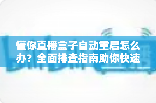 懂你直播盒子自动重启怎么办?全面排查指南助你快速恢复流畅观影体验 懂你直播盒子自动重启怎么办?全面排查指南助你快速恢复流畅观影体验