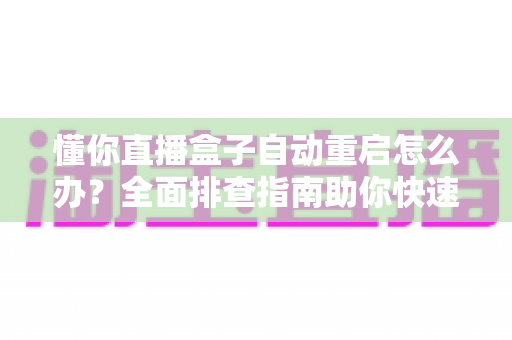 懂你直播盒子自动重启怎么办?全面排查指南助你快速恢复流畅观影体验 懂你直播盒子自动重启怎么办?全面排查指南助你快速恢复流畅观影体验