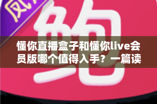 懂你直播盒子和懂你live会员版哪个值得入手?一篇读懂差异与选购建议的实用指南 懂你直播盒子和懂你live会员版哪个值得入手?一篇读懂差异与选购建议的实用指南