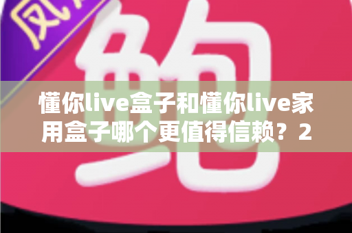 懂你live盒子和懂你live家用盒子哪个更值得信赖?2025最新选购指南与深度对比评测 懂你live盒子和懂你live家用盒子哪个更值得信赖?2025最新选购指南与深度对比评测