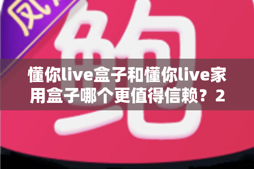 懂你live盒子和懂你live家用盒子哪个更值得信赖?2025最新选购指南与深度对比评测 懂你live盒子和懂你live家用盒子哪个更值得信赖?2025最新选购指南与深度对比评测