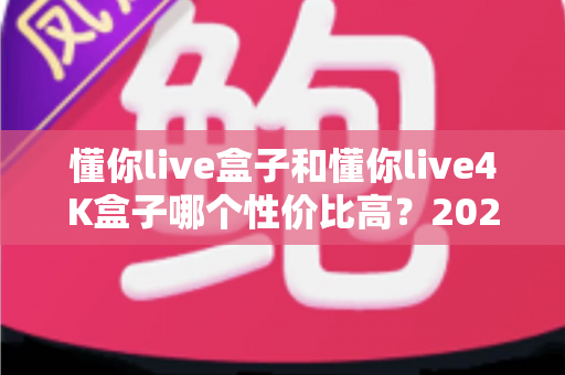 懂你live盒子和懂你live4K盒子哪个性价比高?2025年最全选购对比指南帮你避坑省钱 懂你live盒子和懂你live4K盒子哪个性价比高?2025年最全选购对比指南帮你避坑省钱