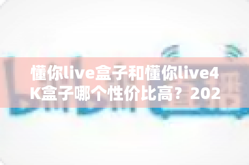 懂你live盒子和懂你live4K盒子哪个性价比高?2025年最全选购对比指南帮你避坑省钱 懂你live盒子和懂你live4K盒子哪个性价比高?2025年最全选购对比指南帮你避坑省钱