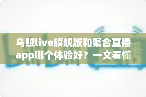 乌贼live旗舰版和聚合直播app哪个体验好？一文看懂两大直播方案的真实差距与选购指南