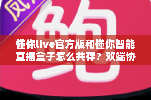 懂你live官方版和懂你智能直播盒子怎么共存？双端协同使用全攻略