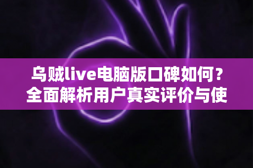 乌贼live电脑版口碑如何?全面解析用户真实评价与使用体验 乌贼live电脑版口碑如何?全面解析用户真实评价与使用体验