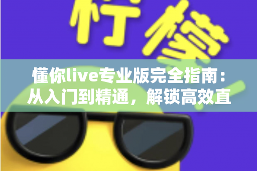 懂你live专业版完全指南：从入门到精通，解锁高效直播与互动新体验