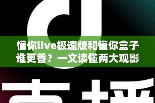 懂你live极速版和懂你盒子谁更香?一文读懂两大观影利器的终极对比,选对才不后悔 懂你live极速版和懂你盒子谁更香?一文读懂两大观影利器的终极对比,选对才不后悔