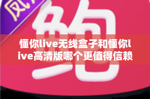 懂你live无线盒子和懂你live高清版哪个更值得信赖？深度对比测评帮你告别选择困难