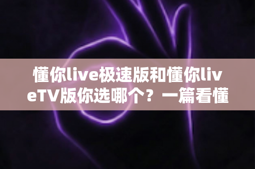 懂你live极速版和懂你liveTV版你选哪个?一篇看懂版本差异与最佳选择指南 懂你live极速版和懂你liveTV版你选哪个?一篇看懂版本差异与最佳选择指南