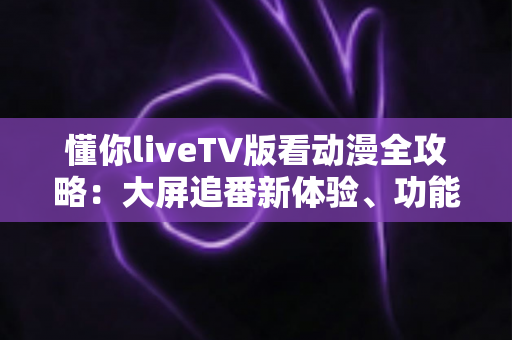 懂你liveTV版看动漫全攻略:大屏追番新体验、功能解析与安全观影指南 懂你liveTV版看动漫全攻略:大屏追番新体验、功能解析与安全观影指南