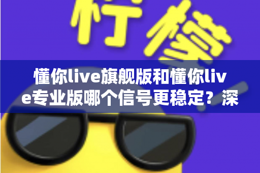 懂你live旗舰版和懂你live专业版哪个信号更稳定?深度对比帮你选对版本 懂你live旗舰版和懂你live专业版哪个信号更稳定?深度对比帮你选对版本