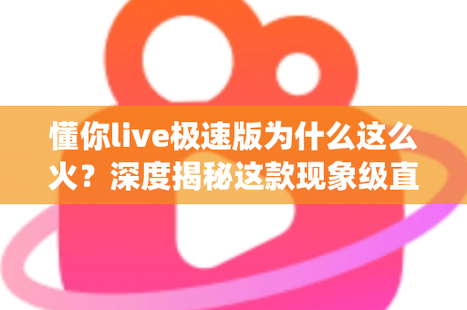 懂你live极速版为什么这么火？深度揭秘这款现象级直播App的走红密码与使用全解析