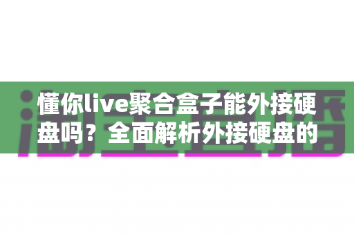 懂你live聚合盒子能外接硬盘吗？全面解析外接硬盘的可行性、方法与注意事项