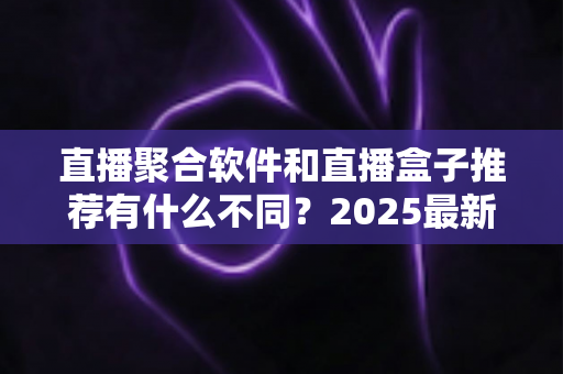 直播聚合软件和直播盒子推荐有什么不同?2025最新全面对比指南,帮你选对观影工具 直播聚合软件和直播盒子推荐有什么不同?2025最新全面对比指南,帮你选对观影工具