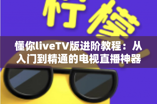 懂你liveTV版进阶教程：从入门到精通的电视直播神器完全操作指南