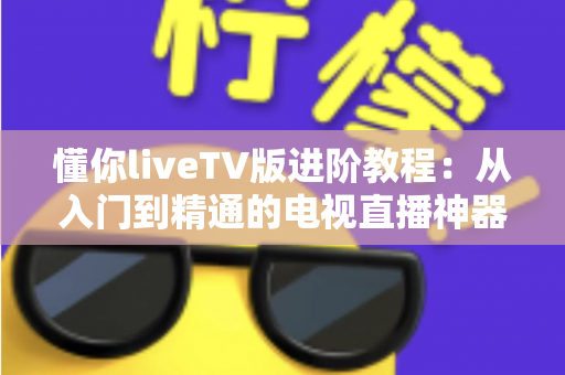 懂你liveTV版进阶教程：从入门到精通的电视直播神器完全操作指南