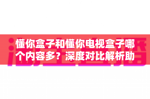 懂你盒子和懂你电视盒子哪个内容多?深度对比解析助你选对家庭观影设备 懂你盒子和懂你电视盒子哪个内容多?深度对比解析助你选对家庭观影设备
