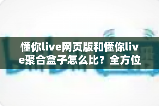懂你live网页版和懂你live聚合盒子怎么比?全方位对比解析与选择指南 懂你live网页版和懂你live聚合盒子怎么比?全方位对比解析与选择指南