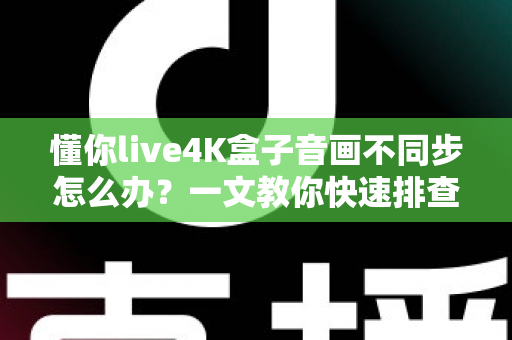 懂你live4K盒子音画不同步怎么办?一文教你快速排查与彻底解决 懂你live4K盒子音画不同步怎么办?一文教你快速排查与彻底解决