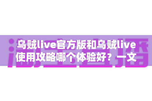 乌贼live官方版和乌贼live使用攻略哪个体验好？一文读懂双方案优劣与最佳组合方式
