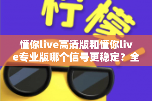 懂你live高清版和懂你live专业版哪个信号更稳定?全方位对比分析与选择指南 懂你live高清版和懂你live专业版哪个信号更稳定?全方位对比分析与选择指南