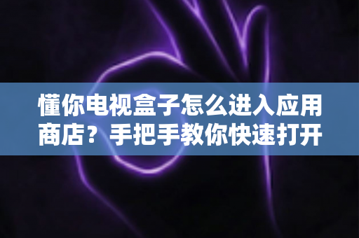 懂你电视盒子怎么进入应用商店?手把手教你快速打开应用商店下载软件的全攻略 懂你电视盒子怎么进入应用商店?手把手教你快速打开应用商店下载软件的全攻略
