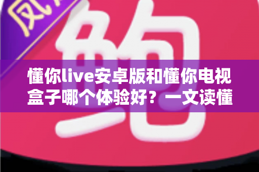 懂你live安卓版和懂你电视盒子哪个体验好？一文读懂选哪个更划算
