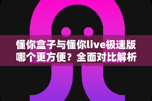 懂你盒子与懂你live极速版哪个更方便？全面对比解析，助你轻松选对直播助手