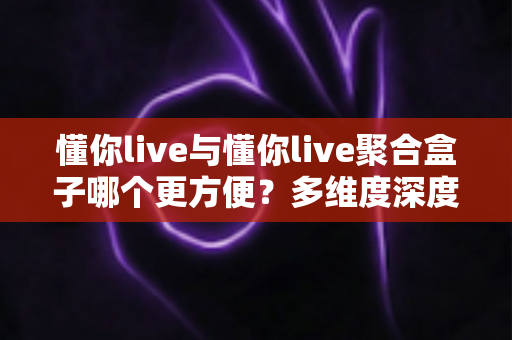 懂你live与懂你live聚合盒子哪个更方便?多维度深度对比,帮你选出最省心的观影方案 懂你live与懂你live聚合盒子哪个更方便?多维度深度对比,帮你选出最省心的观影方案