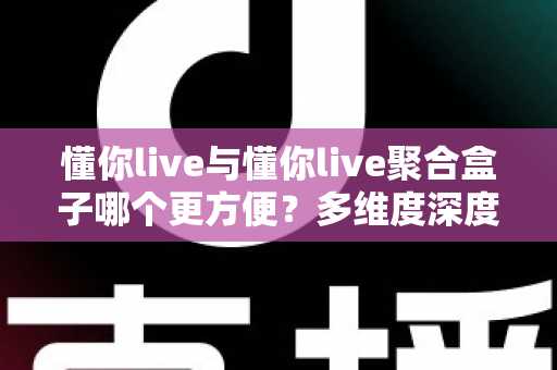 懂你live与懂你live聚合盒子哪个更方便?多维度深度对比,帮你选出最省心的观影方案 懂你live与懂你live聚合盒子哪个更方便?多维度深度对比,帮你选出最省心的观影方案