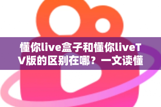 懂你live盒子和懂你liveTV版的区别在哪?一文读懂两者差异与选购指南 懂你live盒子和懂你liveTV版的区别在哪?一文读懂两者差异与选购指南