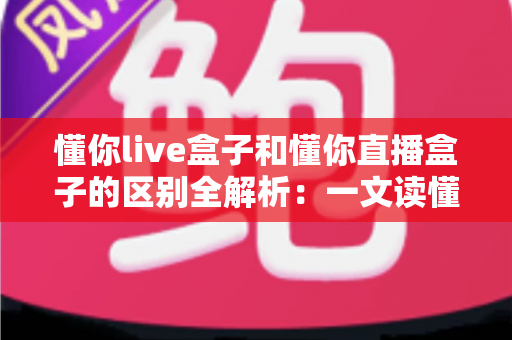懂你live盒子和懂你直播盒子的区别全解析：一文读懂两大热门电视盒子的差异与选购指南