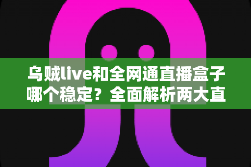 乌贼live和全网通直播盒子哪个稳定？全面解析两大直播方案的稳定性差异